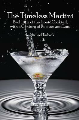 The Timeless Martini: Evolution of the Iconic Cocktail, with a Century of Recipes and Lore by Michael Turback
