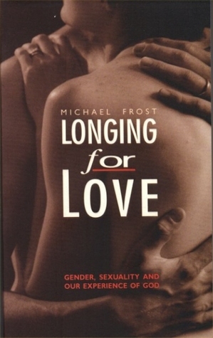 Longing For Love: Gender, Sexuality And Our Experience Of God by Michael Frost