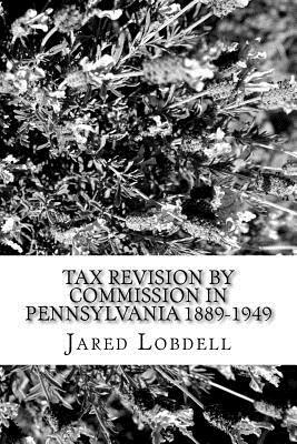 Tax Revision by Commission in Pennsylvania 1889-1949 by Jared Lobdell