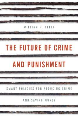 The Future of Crime and Punishment: Smart Policies for Reducing Crime and Saving Money by William R. Kelly