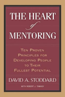 The Heart of Mentoring: Ten Proven Principles for Developing People to Their Fullest Potential by David Stoddard