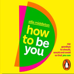 How to be You: Say Goodbye to Should, Would and Could So That You Can by Ellie Middleton