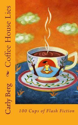 Coffee House Lies: 100 Cups of Flash Fiction by Carly Berg
