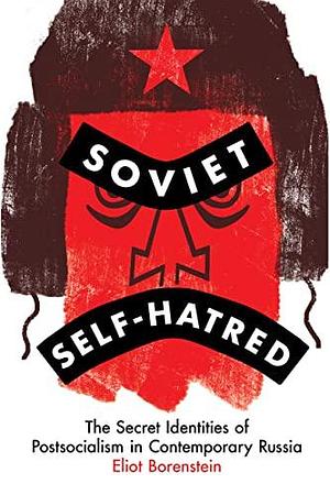 Soviet Self-hatred: The Secret Identities of Postsocialism in Contemporary Russia by Eliot Borenstein