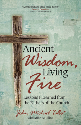 Ancient Wisdom, Living Fire: Lessons I Learned from the Fathers of the Church by John Michael Talbot, Mike Aquilina