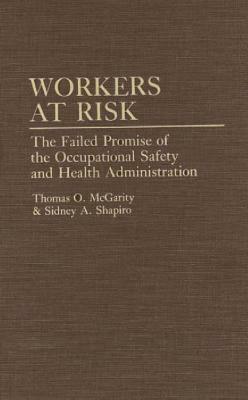 Workers at Risk: The Failed Promise of the Occupational Safety and Health Administration by Sidney A. Shapiro, Thomas McGarity