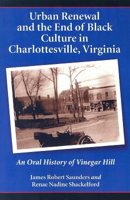 Urban Renewal and the End of Black Culture in Charlottesville, Virginia: An Oral History of Vinegar Hill by Renae Nadine Shackelford, James Robert Saunders