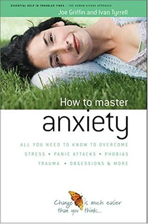How To Master Anxiety: All You Need To Know To Overcome Stress, Panic Attacks, Trauma, Phobias, Obsessions And More (Human Givens Approach) by Ivan Tyrrell, Joe Griffin