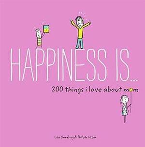 Happiness Is . . . 200 Things I Love About Mom: Real People, Real Stories, and the Power of Transformation by Lisa Swerling, Ralph Lazar