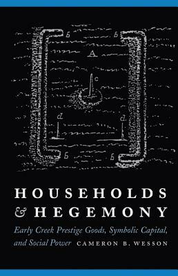 Households and Hegemony: Early Creek Prestige Goods, Symbolic Capital, and Social Power by Cameron B. Wesson