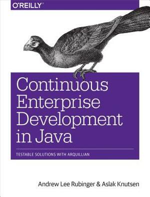 Continuous Enterprise Development in Java: Testable Solutions with Arquillian by Aslak Knutsen, Andrew Lee Rubinger