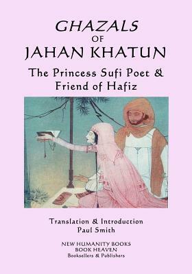 Ghazals of Jahan Khatun: The Princess Sufi Poet & Friend of Hafiz by Jahan Khatun