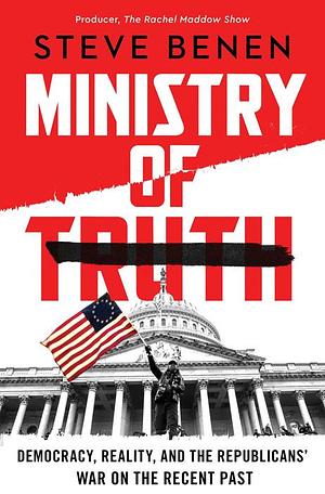 Ministry of Truth: Democracy, Reality, and the Republicans' War on the Recent Past by Steve Benen