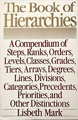 The Book of Hierarchies: A Compendium of Steps, Ranks, Orders, Levels, Classes, Grades, Tiers, Arrays, Degrees, Lines, Divisions, Categories, Precedents, Priorities, and Other Distinctions by Lisbeth Mark