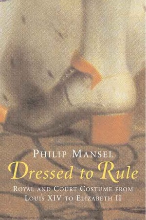 Dressed to Rule: Royal and Court Costume from Louis XIV to Elizabeth II by Philip Mansel