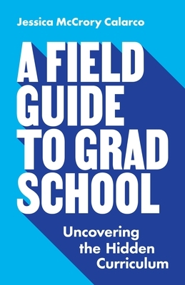 A Field Guide to Grad School: Uncovering the Hidden Curriculum by Jessica McCrory Calarco