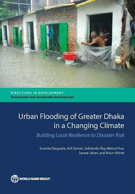 Urban Flooding of Greater Dhaka in a Changing Climate: Building Local Resilience to Disaster Risk by Susmita Dasgupta, Asif Zaman, Subhendu Roy