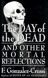 The Day of the Dead: And Other Mortal Reflections by F. González-Crussí