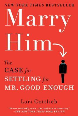 Marry Him: The Case for Settling for Mr. Good Enough by Lori Gottlieb