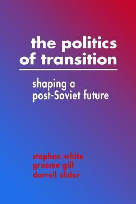 The Politics of Transition: Shaping a Post-Soviet Future by Graeme J. Gill, Stephen White, Darrell Slider