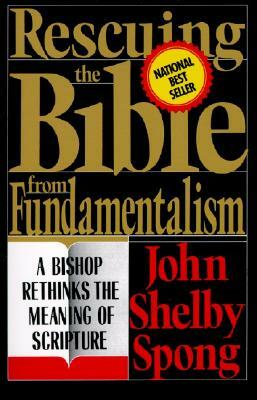 Rescuing the Bible from Fundamentalism: A Bishop Rethinks the Meaning of Scripture by John Shelby Spong