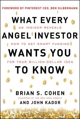 What Every Angel Investor Wants You to Know: An Insider Reveals How to Get Smart Funding for Your Billion-Dollar Idea by Brian Cohen, John Kador