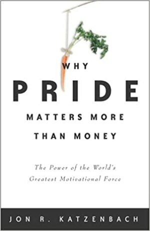 Why Pride Matters More Than Money: The Power of the World's Greatest Motivational Force by Jon R. Katzenbach