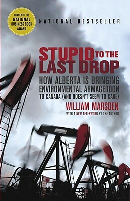Stupid to the Last Drop: How Alberta Is Bringing Environmental Armageddon to Canada (and Doesn't Seem to Care) by William Marsden