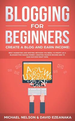 Blogging for Beginners, Create a Blog and Earn Income: Best Marketing and Writing Methods You NEED; to Profit as a Blogger for Making Money, Creating by Michael Nelson, David Ezeanaka