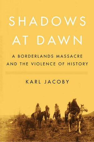 Shadows at Dawn: A Borderlands Massacre and the Violence of History by Karl Jacoby
