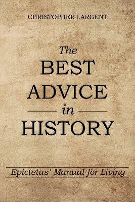 The Best Advice in History: Epictetus' Manual for Living by Christopher Largent