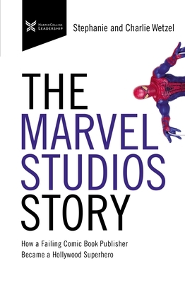 The Marvel Studios Story: How a Failing Comic Book Publisher Became a Hollywood Superhero by Charlie Wetzel, Stephanie Wetzel