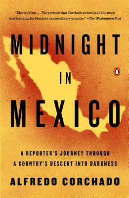 Midnight in Mexico: A Reporter's Journey Through a Country's Descent Into Darkness by Alfredo Corchado