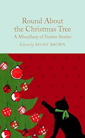 Round About the Christmas Tree: A Miscellany of Festive Stories (Macmillan Collector's Library Book 176) by Becky Brown, Ned Halley