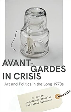 Avant-Gardes in Crisis: Art and Politics in the Long 1970s by Andrew Strombeck, Jean-Thomas Tremblay