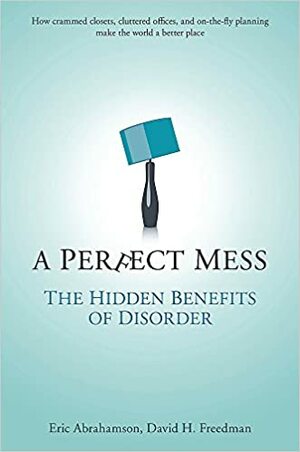 A Perfect Mess: The Hidden Benefits Of Disorder by Eric Abrahamson, David H. Freedman