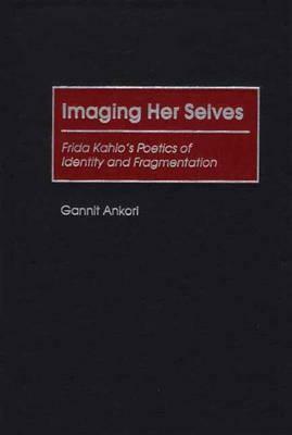 Imaging Her Selves: Frida Kahlo's Poetics of Identity and Fragmentation by Gannit Ankori