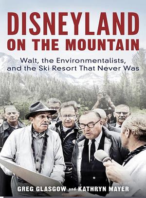 Disneyland on the Mountain: Walt, the Environmentalists, and the Ski Resort That Never Was by Greg Glasgow, Kathryn Mayer