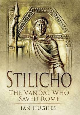 Stilicho: The Vandal Who Saved Rome by Ian Hughes