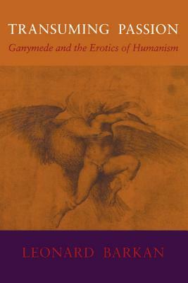 Transuming Passion: Ganymede and the Erotics of Humanism by Leonard Barkan