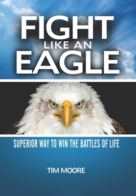 Fight Like an Eagle: Superior Way to Win the Battles of Life by Tim Moore