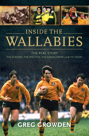 Inside the Wallabies: The Real Story, the Players, the Politics and the Games from 1908 to Today by Greg Growden