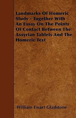 Landmarks Of Homeric Study - Together With An Essay On The Points Of Contact Between The Assyrian Tablets And The Homeric Text by William Ewart Gladstone