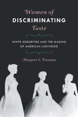 Women of Discriminating Taste: White Sororities and the Making of American Ladyhood by Margaret L. Freeman