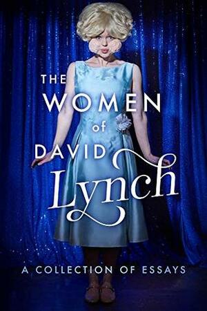 The Women of David Lynch by Lindsay Hallam, Melanie Mcfarland, Leigh Kellmann Kolb, David Bushman, Scott Ryan