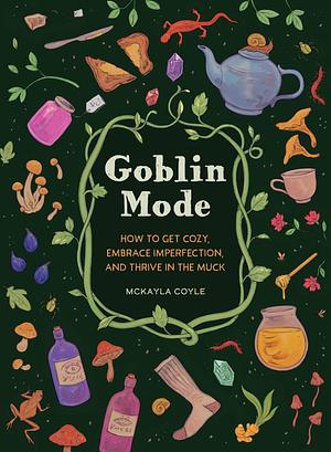 Goblin Mode: How to Get Cozy, Embrace Imperfection, and Thrive in the Muck by McKayla Coyle