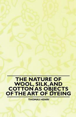 The Nature of Wool, Silk, and Cotton as Objects of the Art of Dyeing by Thomas Henry