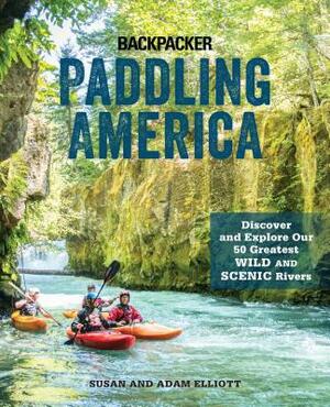 Paddling America: Discover and Explore Our 50 Greatest Wild and Scenic Rivers by Adam Elliott, Susan Elliott