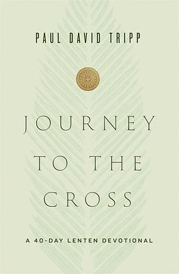 Journey to the Cross: A 40-Day Lenten Devotional by Paul David Tripp