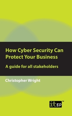 How Cyber Security Can Protect Your Business: A guide for all stakeholders by Christopher Wright